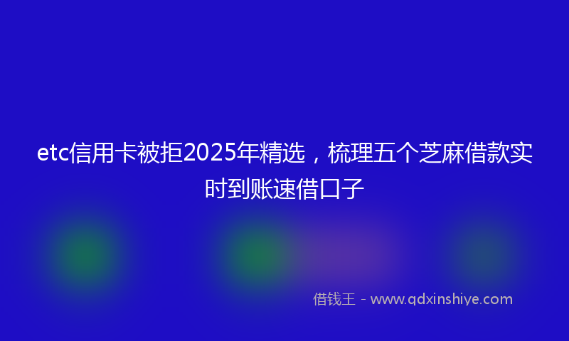 etc信用卡被拒2025年精选，梳理五个芝麻借款实时到账速借口子