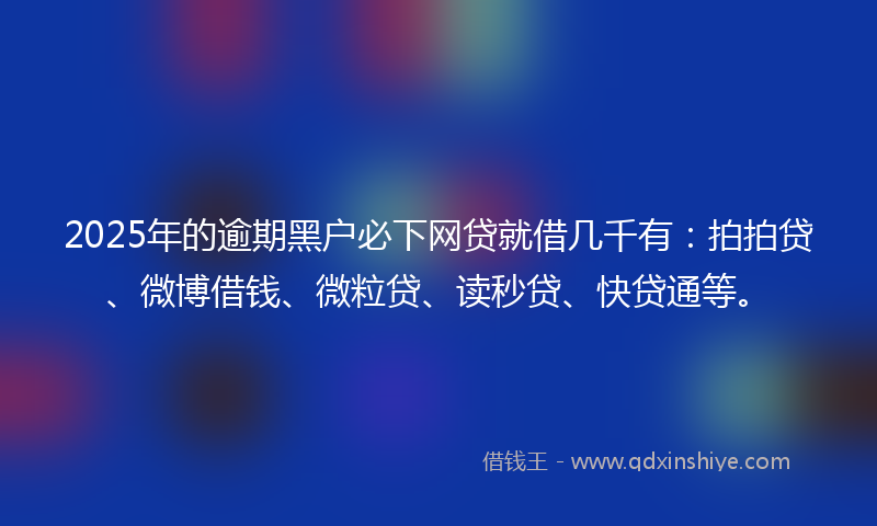 2025年的逾期黑户必下网贷就借几千有：拍拍贷、微博借钱、微粒贷、读秒贷、快贷通等。