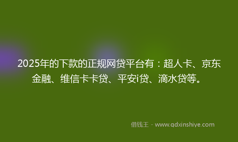 2025年的下款的正规网贷平台有：超人卡、京东金融、维信卡卡贷、平安i贷、滴水贷等。