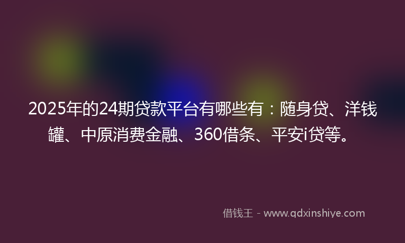 2025年的24期贷款平台有哪些有：随身贷、洋钱罐、中原消费金融、360借条、平安i贷等。