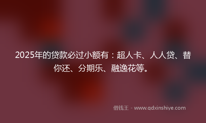 2025年的贷款必过小额有：超人卡、人人贷、替你还、分期乐、融逸花等。