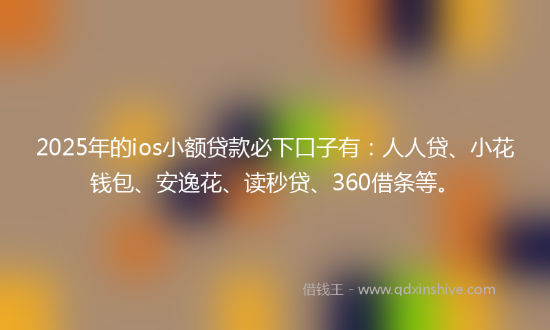 2025年的ios小额贷款必下口子有：人人贷、小花钱包、安逸花、读秒贷、360借条等。