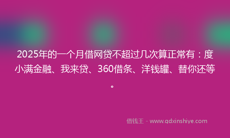 2025年的一个月借网贷不超过几次算正常有：度小满金融、我来贷、360借条、洋钱罐、替你还等。