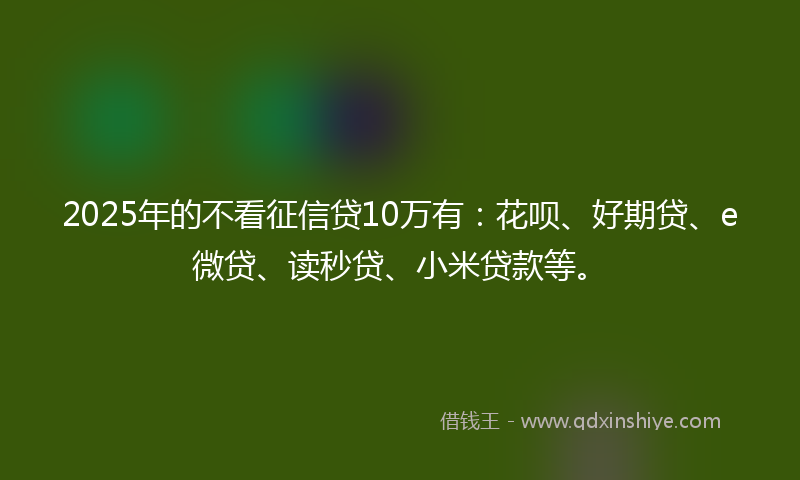 2025年的不看征信贷10万有：花呗、好期贷、e微贷、读秒贷、小米贷款等。