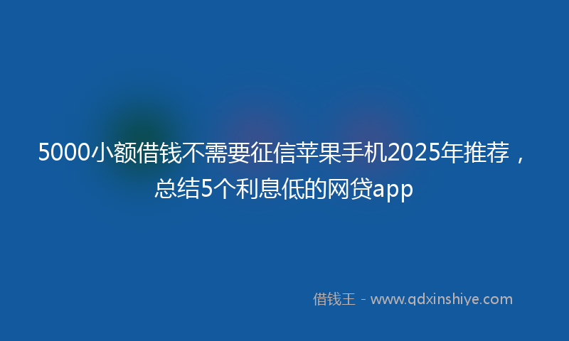 5000小额借钱不需要征信苹果手机2025年推荐，总结5个利息低的网贷app