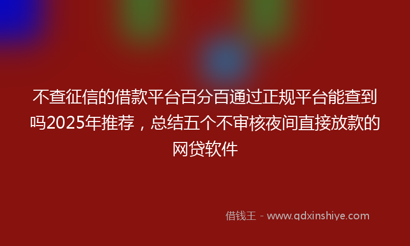 不查征信的借款平台百分百通过正规平台能查到吗2025年推荐，总结五个不审核夜间直接放款的网贷软件