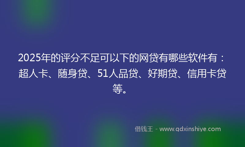 2025年的评分不足可以下的网贷有哪些软件有：超人卡、随身贷、51人品贷、好期贷、信用卡贷等。