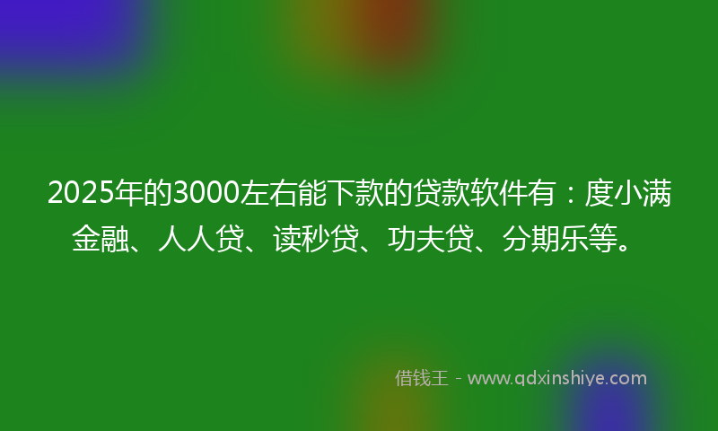 2025年的3000左右能下款的贷款软件有：度小满金融、人人贷、读秒贷、功夫贷、分期乐等。