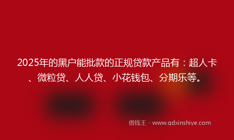 2025年的黑户能批款的正规贷款产品有：超人卡、微粒贷、人人贷、小花钱包、分期乐等。