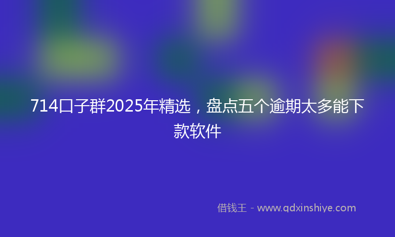 714口子群2025年精选，盘点五个逾期太多能下款软件