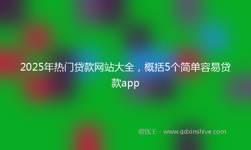 2025年热门贷款网站大全，概括5个简单容易贷款app