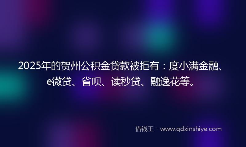 2025年的贺州公积金贷款被拒有：度小满金融、e微贷、省呗、读秒贷、融逸花等。