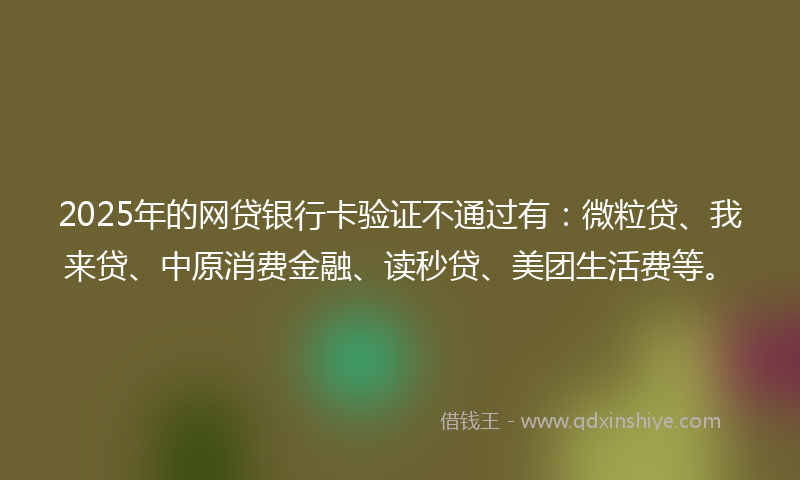 2025年的网贷银行卡验证不通过有：微粒贷、我来贷、中原消费金融、读秒贷、美团生活费等。