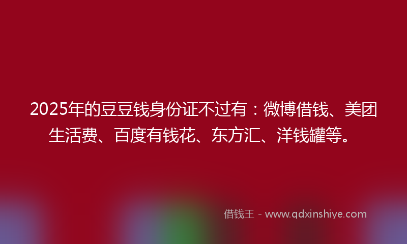 2025年的豆豆钱身份证不过有：微博借钱、美团生活费、百度有钱花、东方汇、洋钱罐等。