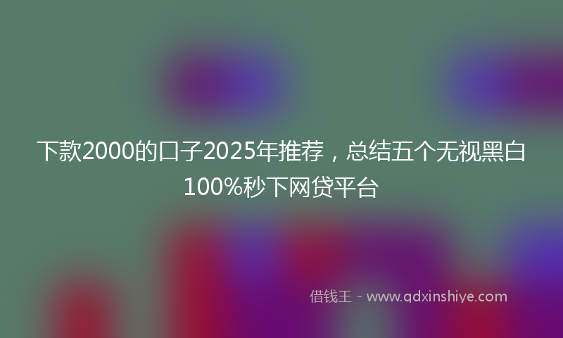 下款2000的口子2025年推荐，总结五个无视黑白100%秒下网贷平台
