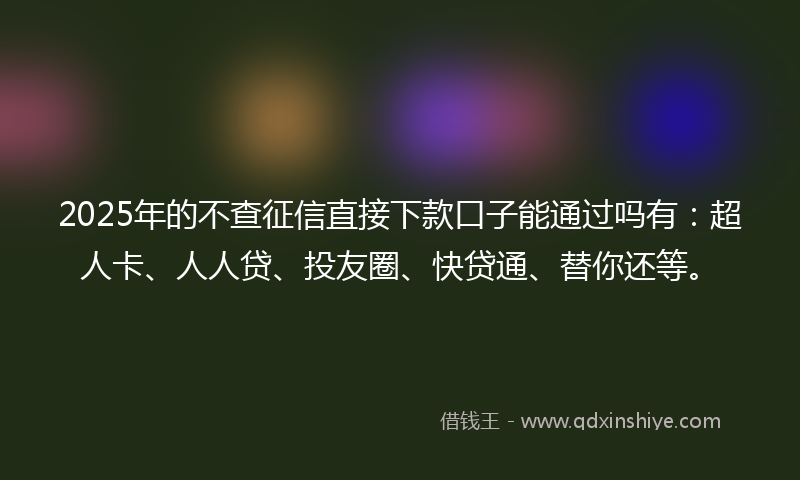2025年的不查征信直接下款口子能通过吗有：超人卡、人人贷、投友圈、快贷通、替你还等。