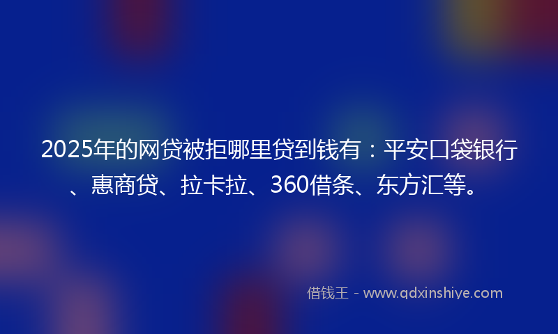 2025年的网贷被拒哪里贷到钱有：平安口袋银行、惠商贷、拉卡拉、360借条、东方汇等。
