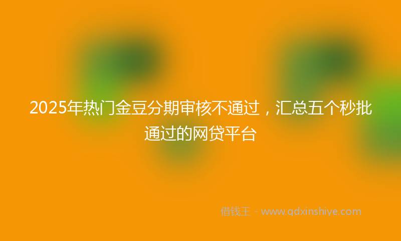 2025年热门金豆分期审核不通过，汇总五个秒批通过的网贷平台