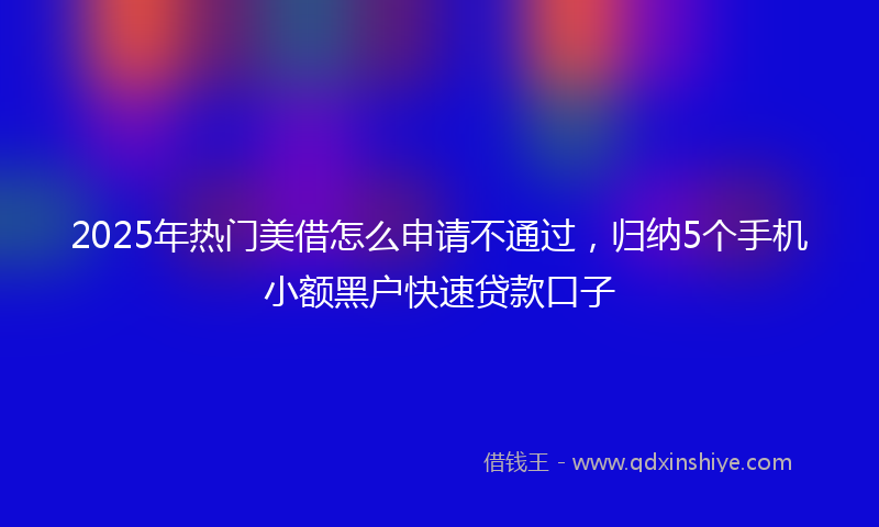 2025年热门美借怎么申请不通过，归纳5个手机小额黑户快速贷款口子