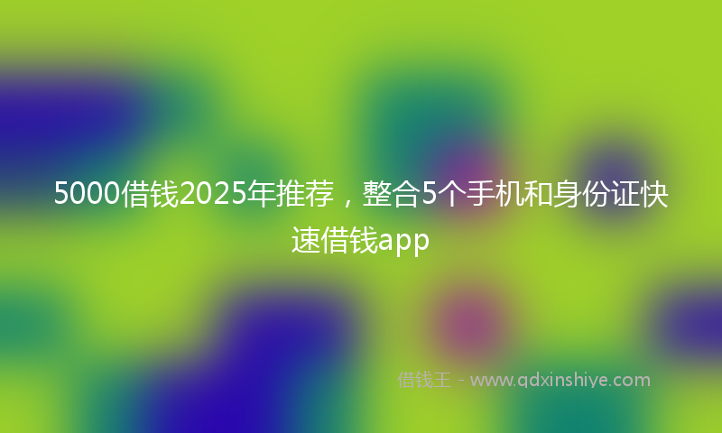 5000借钱2025年推荐，整合5个手机和身份证快速借钱app