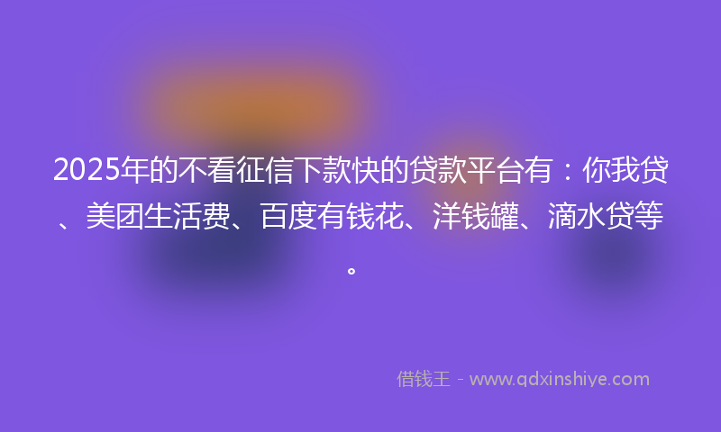 2025年的不看征信下款快的贷款平台有:你我贷、美团生活费、百度有钱花、洋钱罐、滴水贷等。