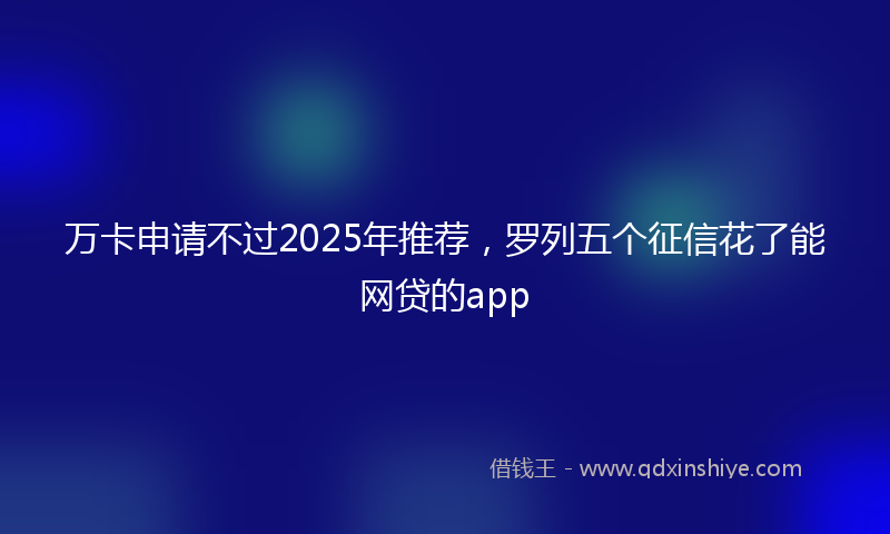 万卡申请不过2025年推荐，罗列五个征信花了能网贷的app