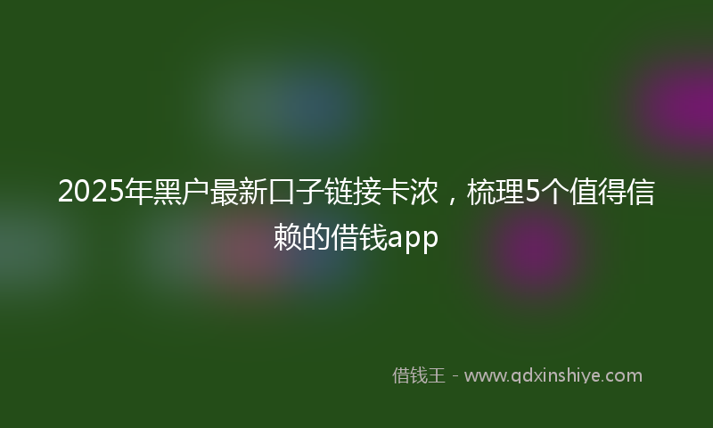 2025年黑户最新口子链接卡浓，梳理5个值得信赖的借钱app