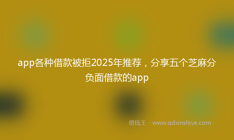 app各种借款被拒2025年推荐，分享五个芝麻分负面借款的app