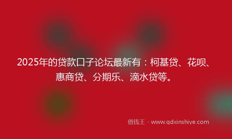 2025年的贷款口子论坛最新有：柯基贷、花呗、惠商贷、分期乐、滴水贷等。