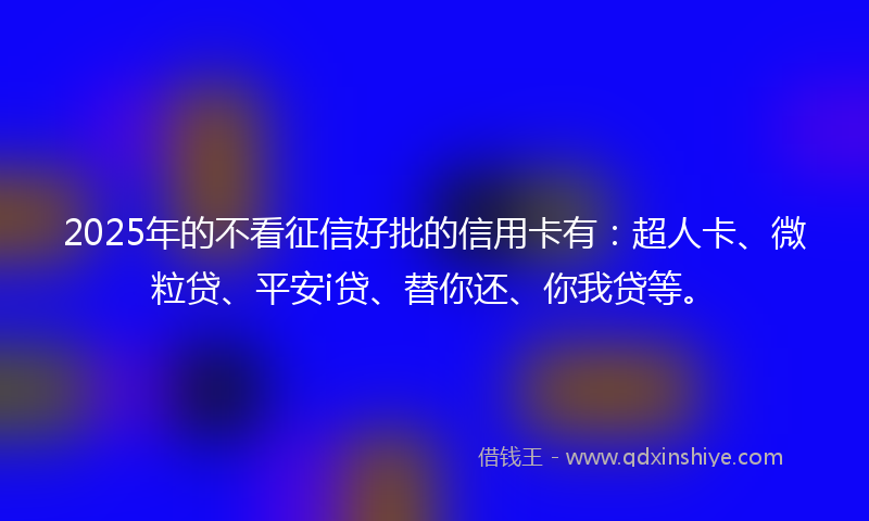 2025年的不看征信好批的信用卡有：超人卡、微粒贷、平安i贷、替你还、你我贷等。