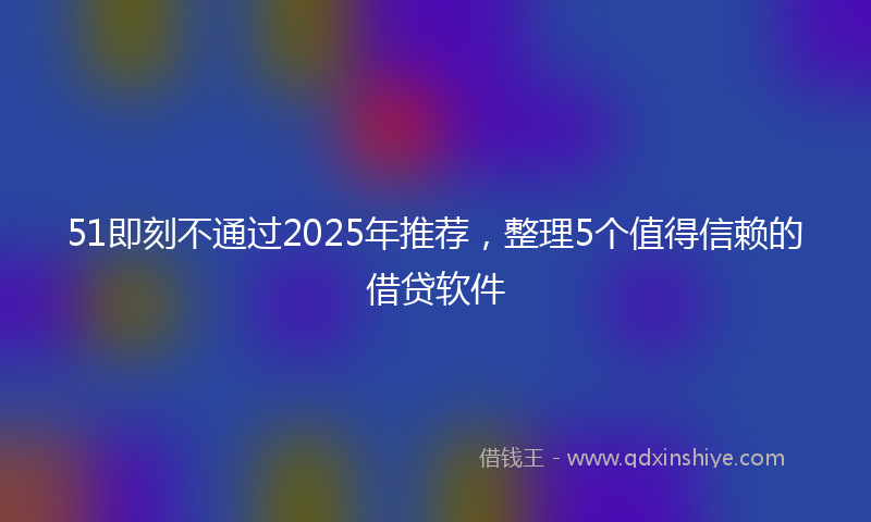 51即刻不通过2025年推荐，整理5个值得信赖的借贷软件