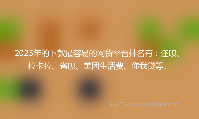2025年的下款最容易的网贷平台排名有：还呗、拉卡拉、省呗、美团生活费、你我贷等。