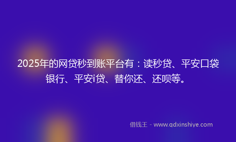 2025年的网贷秒到账平台有：读秒贷、平安口袋银行、平安i贷、替你还、还呗等。