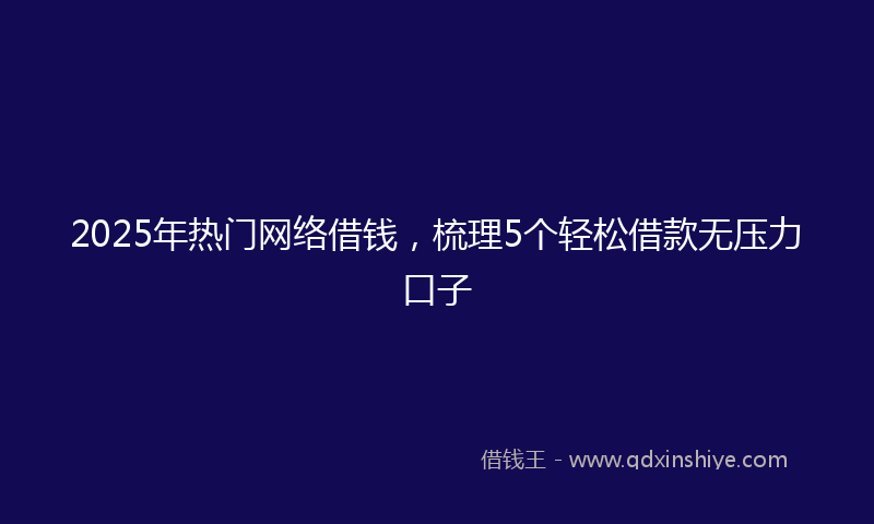 2025年热门网络借钱，梳理5个轻松借款无压力口子