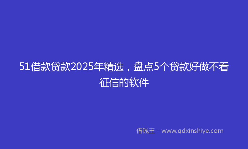 51借款贷款2025年精选，盘点5个贷款好做不看征信的软件