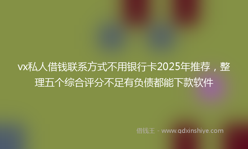 vx私人借钱联系方式不用银行卡2025年推荐，整理五个综合评分不足有负债都能下款软件