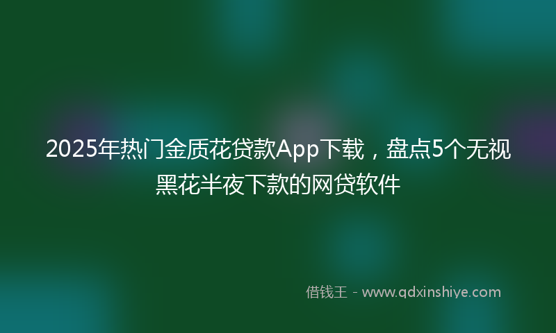 2025年热门金质花贷款App下载，盘点5个无视黑花半夜下款的网贷软件