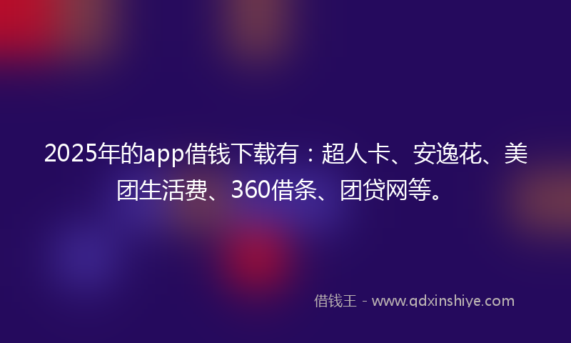 2025年的app借钱下载有:超人卡、安逸花、美团生活费、360借条、团贷网等。