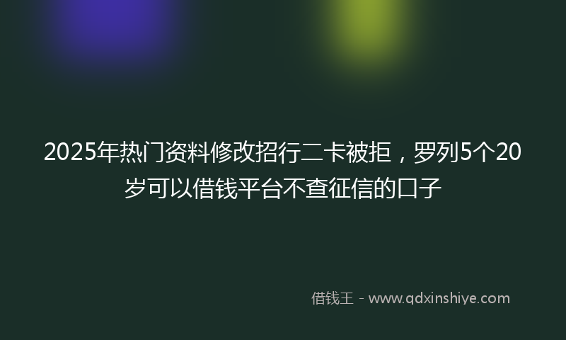 2025年热门资料修改招行二卡被拒，罗列5个20岁可以借钱平台不查征信的口子
