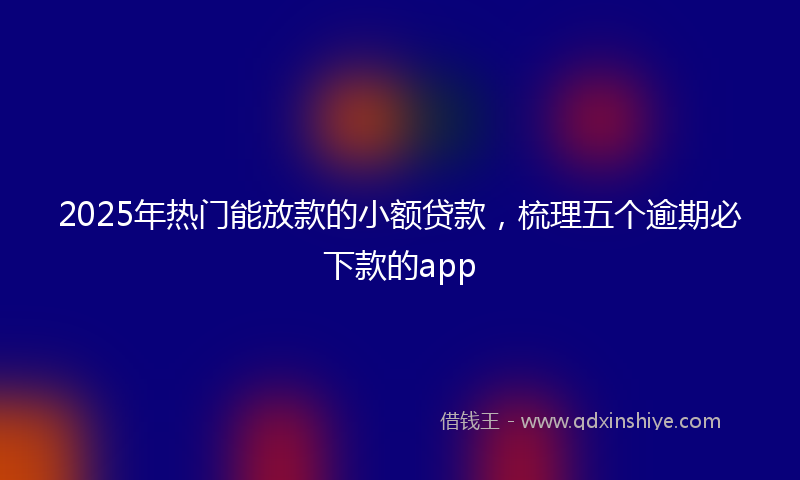 2025年热门能放款的小额贷款，梳理五个逾期必下款的app