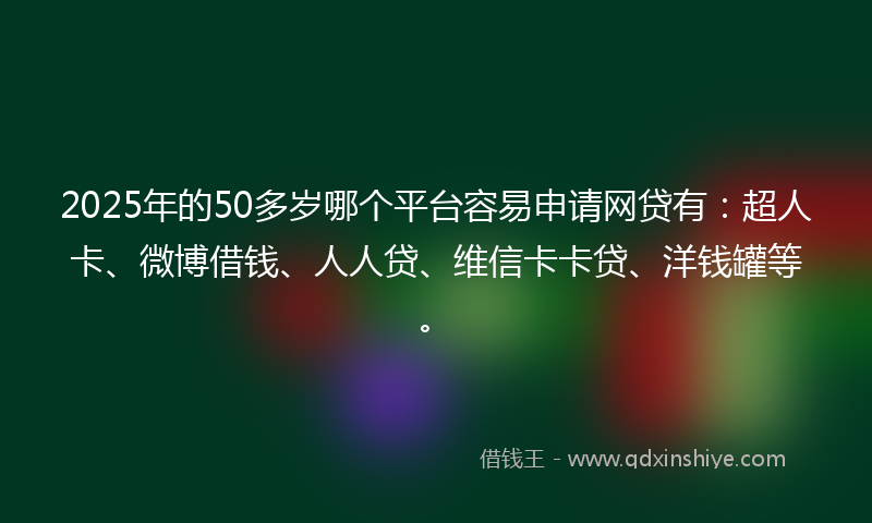 2025年的50多岁哪个平台容易申请网贷有：超人卡、微博借钱、人人贷、维信卡卡贷、洋钱罐等。