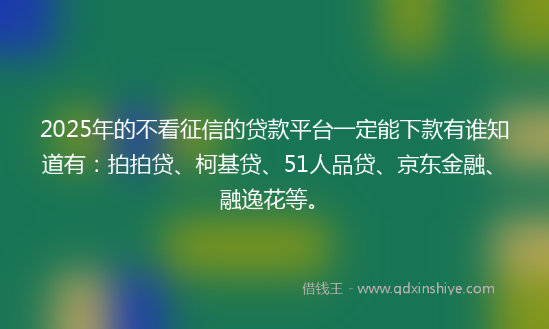 2025年的不看征信的贷款平台一定能下款有谁知道有：拍拍贷、柯基贷、51人品贷、京东金融、融逸花等。