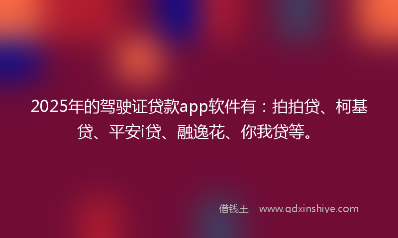 2025年的驾驶证贷款app软件有:拍拍贷、柯基贷、平安i贷、融逸花、你我贷等。