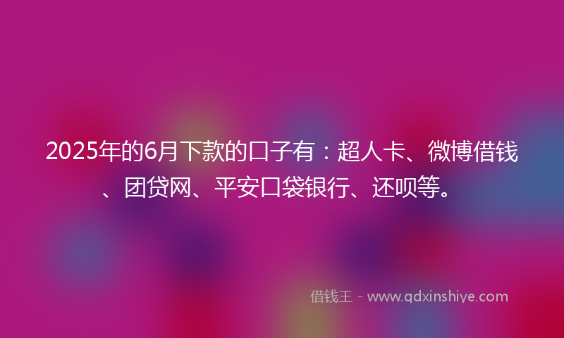 2025年的6月下款的口子有：超人卡、微博借钱、团贷网、平安口袋银行、还呗等。