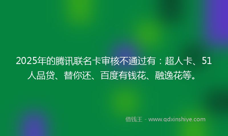 2025年的腾讯联名卡审核不通过有：超人卡、51人品贷、替你还、百度有钱花、融逸花等。
