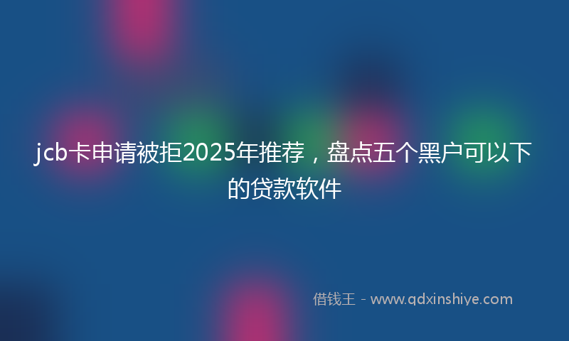 jcb卡申请被拒2025年推荐，盘点五个黑户可以下的贷款软件