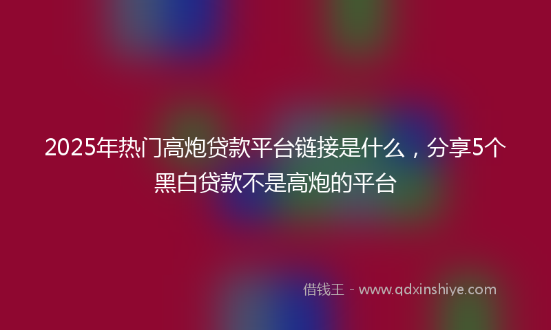 2025年热门高炮贷款平台链接是什么,分享5个黑白贷款不是高炮的平台