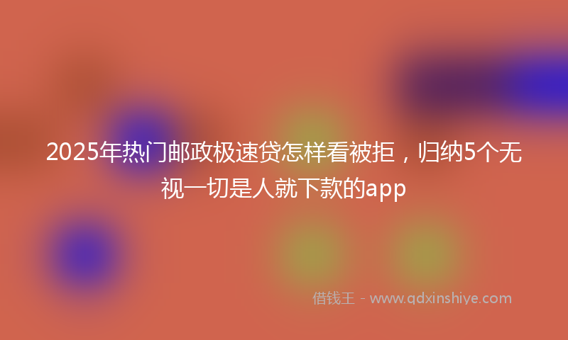 2025年热门邮政极速贷怎样看被拒，归纳5个无视一切是人就下款的app