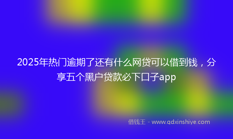 2025年热门逾期了还有什么网贷可以借到钱，分享五个黑户贷款必下口子app