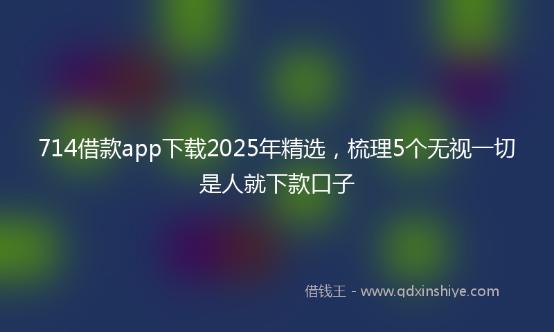 714借款app下载2025年精选,梳理5个无视一切是人就下款口子